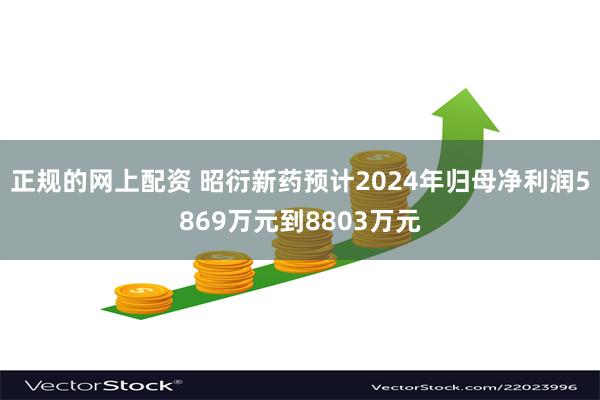 正规的网上配资 昭衍新药预计2024年归母净利润5869万元到8803万元