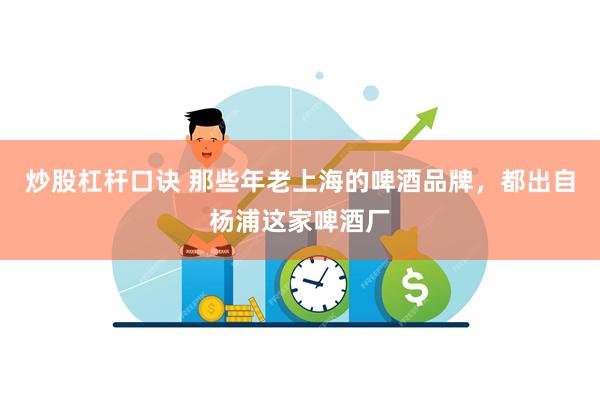 炒股杠杆口诀 那些年老上海的啤酒品牌，都出自杨浦这家啤酒厂