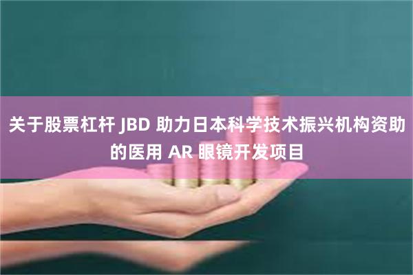 关于股票杠杆 JBD 助力日本科学技术振兴机构资助的医用 AR 眼镜开发项目