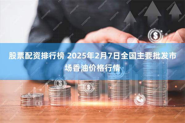 股票配资排行榜 2025年2月7日全国主要批发市场香油价格行情