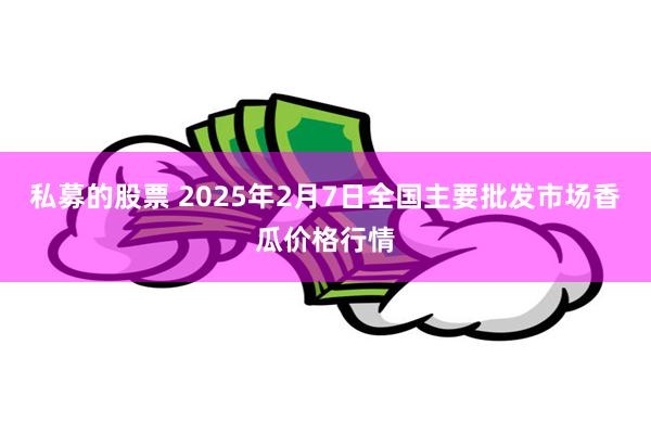 私募的股票 2025年2月7日全国主要批发市场香瓜价格行情