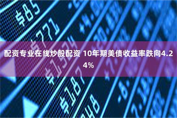 配资专业在线炒股配资 10年期美债收益率跌向4.24%