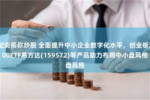 配资带你炒股 全面提升中小企业数字化水平，创业板200ETF易方达(159572)等产品助力布局中小盘风格