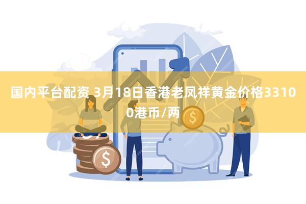 国内平台配资 3月18日香港老凤祥黄金价格33100港币/两