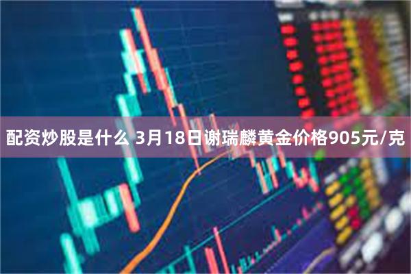 配资炒股是什么 3月18日谢瑞麟黄金价格905元/克