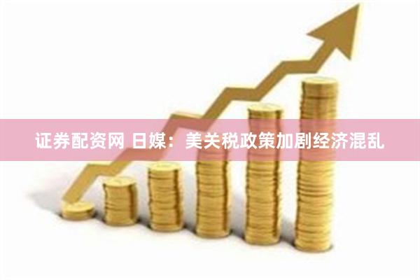 证券配资网 日媒：美关税政策加剧经济混乱